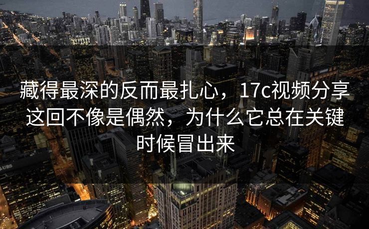藏得最深的反而最扎心，17c视频分享这回不像是偶然，为什么它总在关键时候冒出来