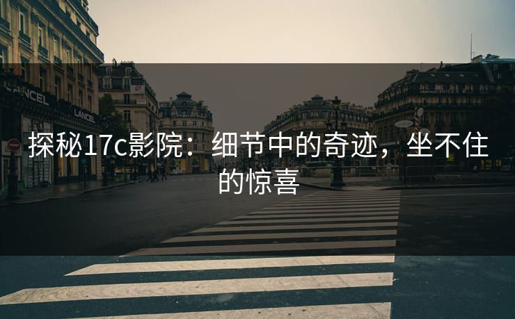 探秘17c影院：细节中的奇迹，坐不住的惊喜