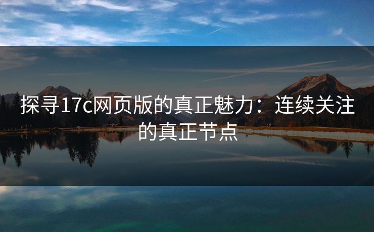 探寻17c网页版的真正魅力：连续关注的真正节点