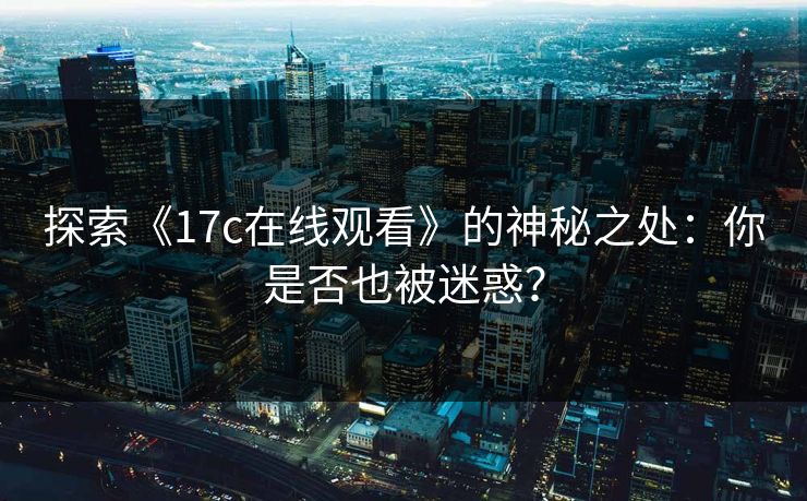 探索《17c在线观看》的神秘之处：你是否也被迷惑？