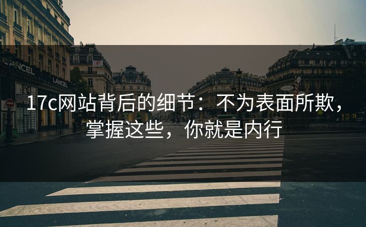 17c网站背后的细节：不为表面所欺，掌握这些，你就是内行