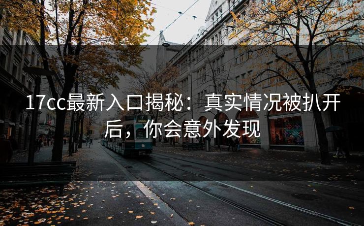 17cc最新入口揭秘:真实情况被扒开后,你会意外发现 17cc最新入口揭秘:真实情况被扒开后,你会意外发现