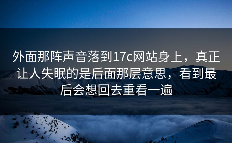 外面那阵声音落到17c网站身上,真正让人失眠的是后面那层意思,看到最后会想回去重看一遍 外面那阵声音落到17c网站身上,真正让人失眠的是后面那层意思,看到最后会想回去重看一遍