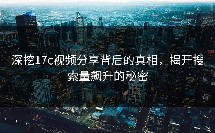 深挖17c视频分享背后的真相，揭开搜索量飙升的秘密