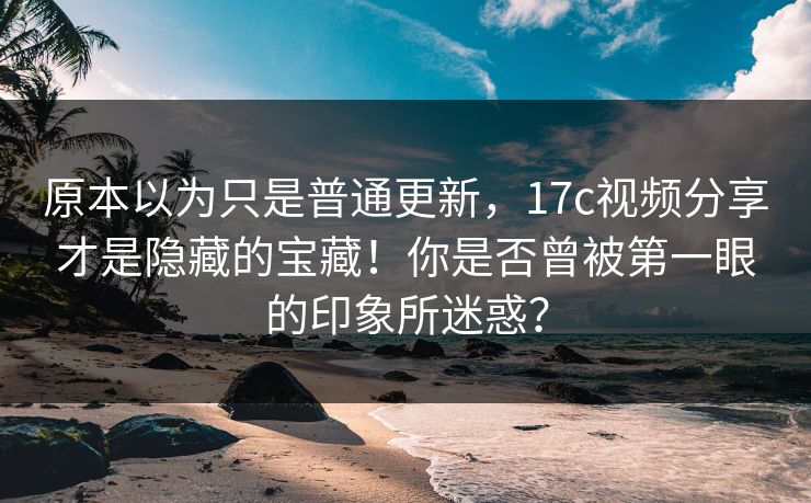 原本以为只是普通更新，17c视频分享才是隐藏的宝藏！你是否曾被第一眼的印象所迷惑？