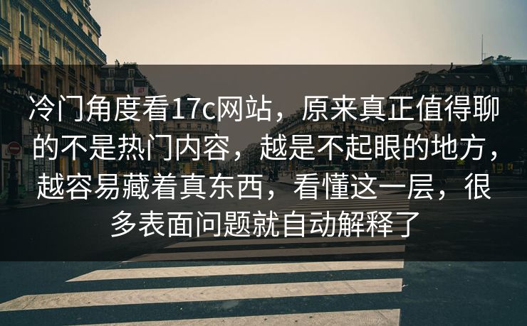 冷门角度看17c网站，原来真正值得聊的不是热门内容，越是不起眼的地方，越容易藏着真东西，看懂这一层，很多表面问题就自动解释了