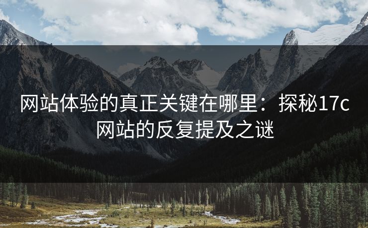 网站体验的真正关键在哪里:探秘17c网站的反复提及之谜 网站体验的真正关键在哪里:探秘17c网站的反复提及之谜