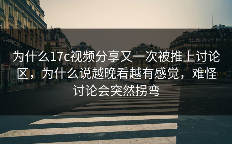 为什么17c视频分享又一次被推上讨论区，为什么说越晚看越有感觉，难怪讨论会突然拐弯