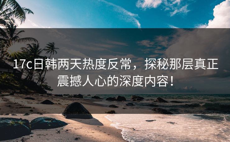 17c日韩两天热度反常，探秘那层真正震撼人心的深度内容！