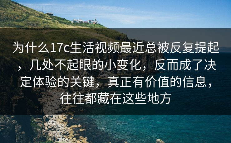 为什么17c生活视频最近总被反复提起，几处不起眼的小变化，反而成了决定体验的关键，真正有价值的信息，往往都藏在这些地方