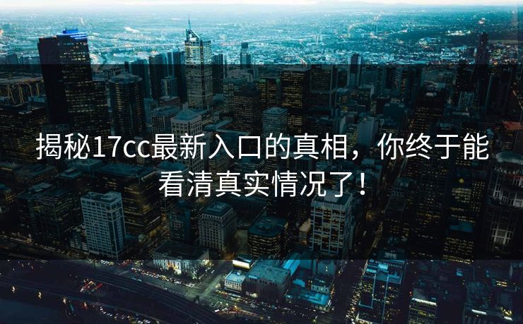 揭秘17cc最新入口的真相，你终于能看清真实情况了！