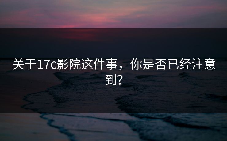 关于17c影院这件事，你是否已经注意到？