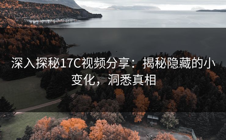 深入探秘17C视频分享：揭秘隐藏的小变化，洞悉真相