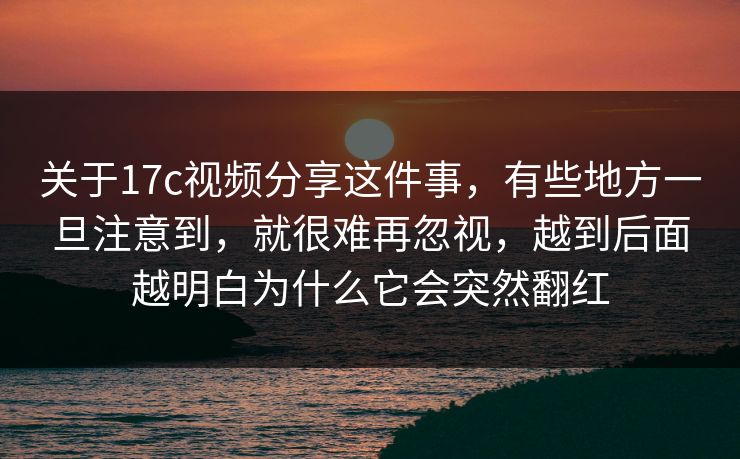 关于17c视频分享这件事，有些地方一旦注意到，就很难再忽视，越到后面越明白为什么它会突然翻红