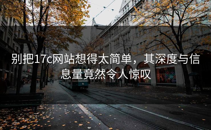 别把17c网站想得太简单，其深度与信息量竟然令人惊叹