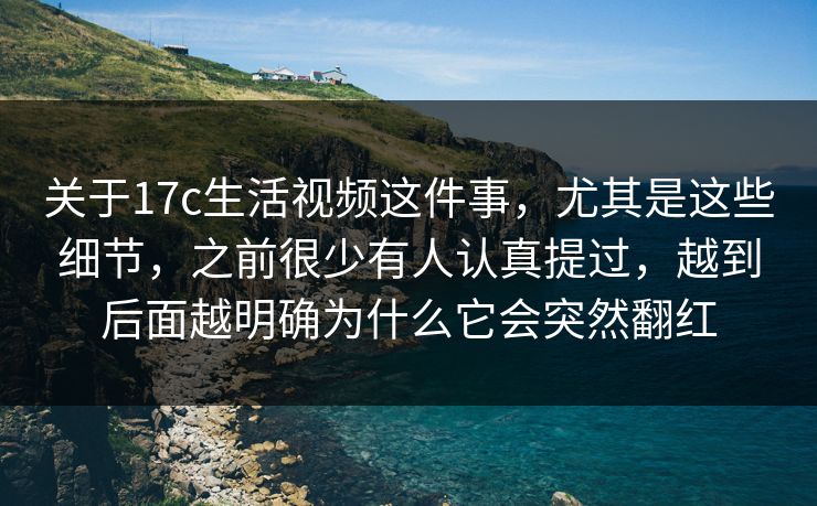 关于17c生活视频这件事，尤其是这些细节，之前很少有人认真提过，越到后面越明确为什么它会突然翻红