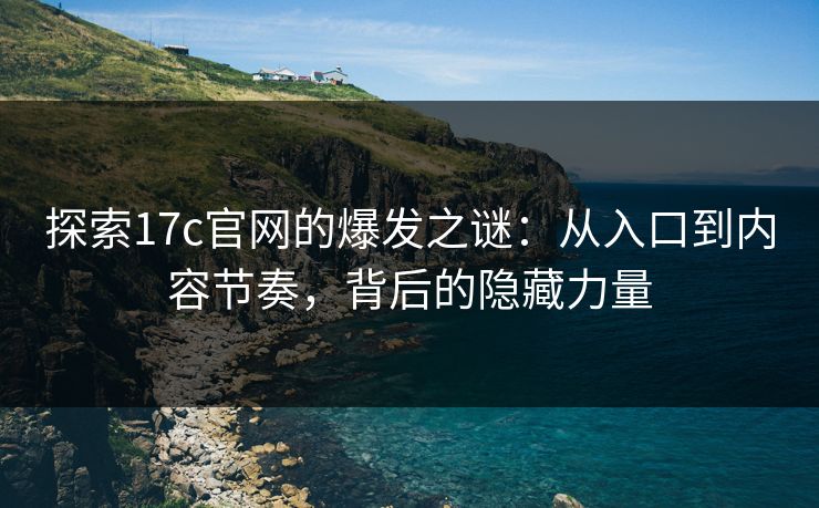 探索17c官网的爆发之谜：从入口到内容节奏，背后的隐藏力量