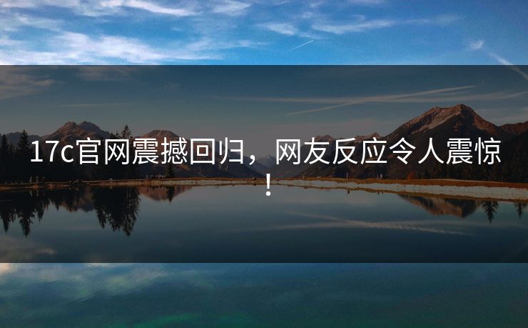 17c官网震撼回归,网友反应令人震惊! 17c官网震撼回归,网友反应令人震惊!