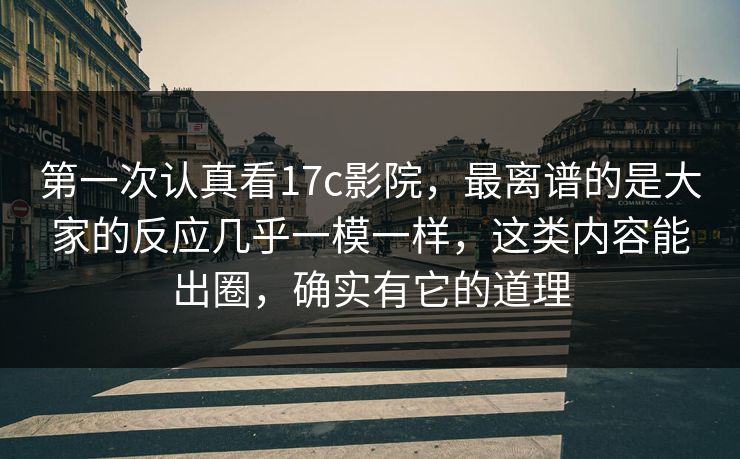 第一次认真看17c影院，最离谱的是大家的反应几乎一模一样，这类内容能出圈，确实有它的道理