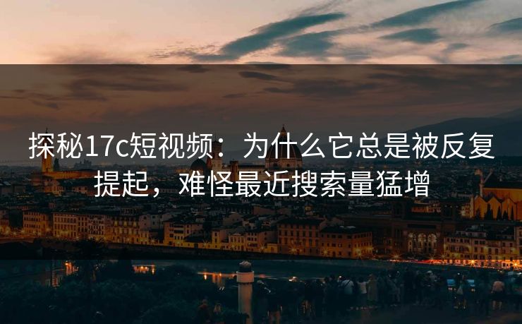 探秘17c短视频：为什么它总是被反复提起，难怪最近搜索量猛增