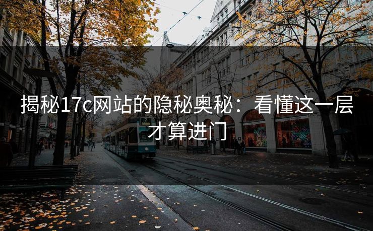 揭秘17c网站的隐秘奥秘:看懂这一层才算进门 揭秘17c网站的隐秘奥秘:看懂这一层才算进门