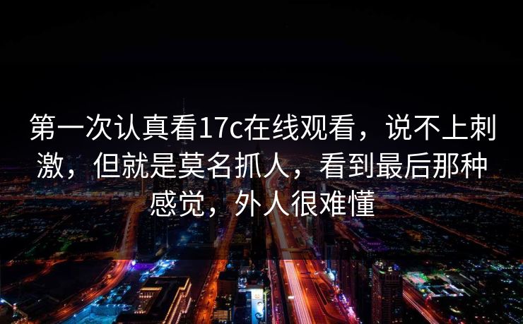 第一次认真看17c在线观看，说不上刺激，但就是莫名抓人，看到最后那种感觉，外人很难懂