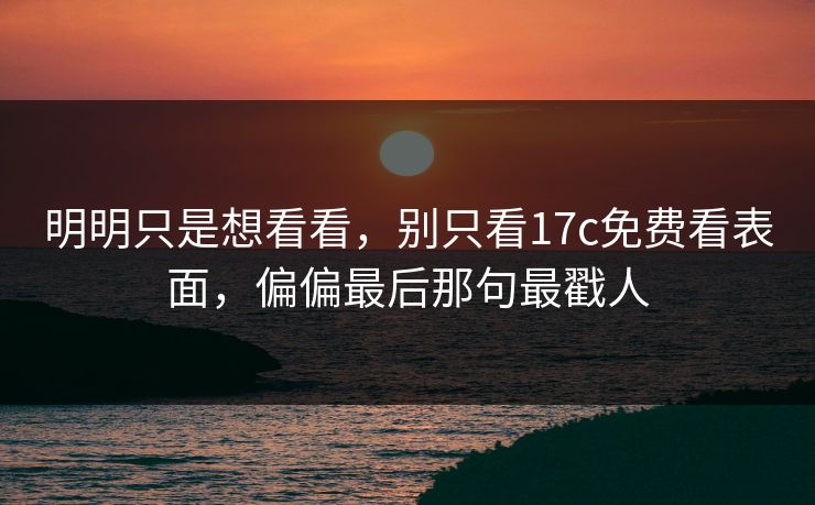 明明只是想看看，别只看17c免费看表面，偏偏最后那句最戳人