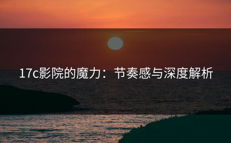 17c影院的魔力：节奏感与深度解析