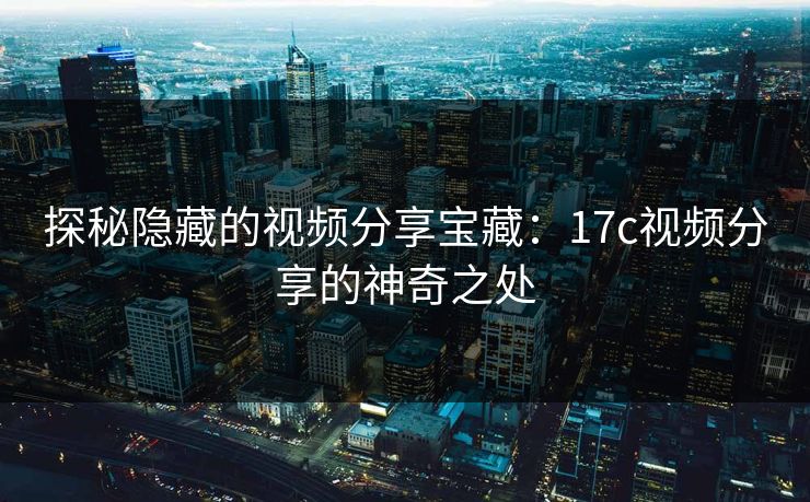 探秘隐藏的视频分享宝藏:17c视频分享的神奇之处 探秘隐藏的视频分享宝藏:17c视频分享的神奇之处