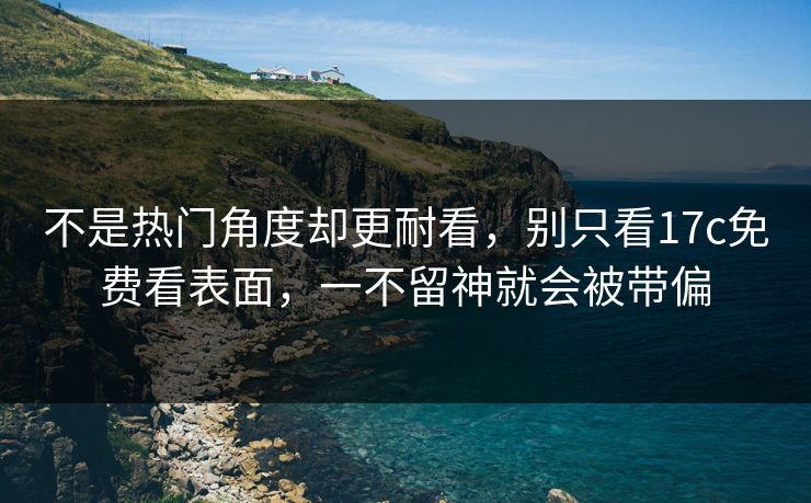 不是热门角度却更耐看，别只看17c免费看表面，一不留神就会被带偏