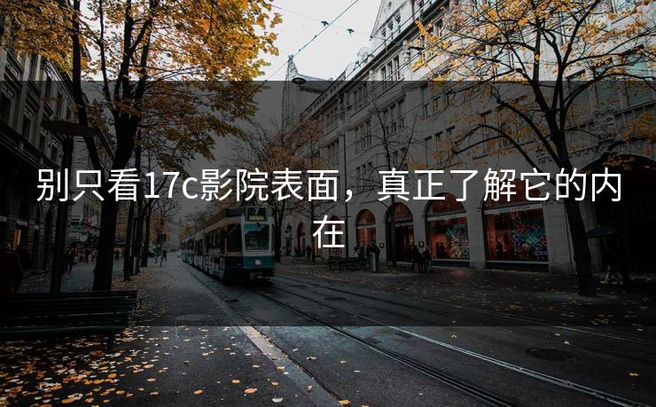 别只看17c影院表面，真正了解它的内在
