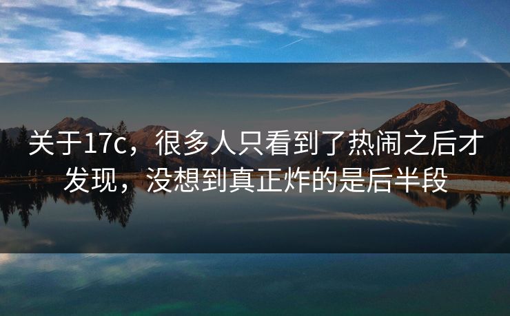 关于17c，很多人只看到了热闹之后才发现，没想到真正炸的是后半段