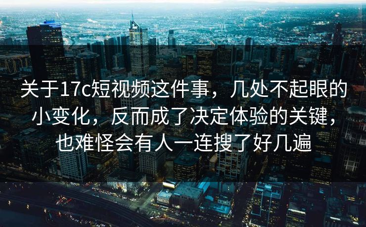 关于17c短视频这件事，几处不起眼的小变化，反而成了决定体验的关键，也难怪会有人一连搜了好几遍