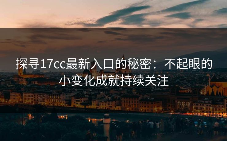 探寻17cc最新入口的秘密：不起眼的小变化成就持续关注