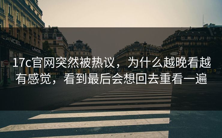 17c官网突然被热议，为什么越晚看越有感觉，看到最后会想回去重看一遍