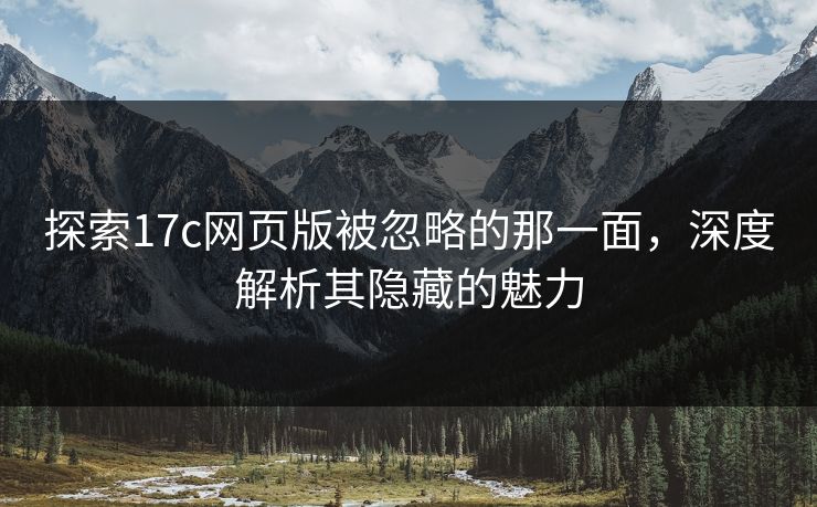 探索17c网页版被忽略的那一面，深度解析其隐藏的魅力