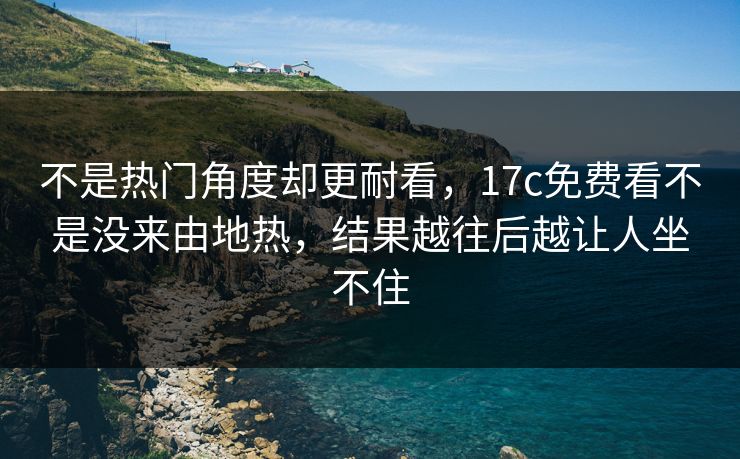 不是热门角度却更耐看，17c免费看不是没来由地热，结果越往后越让人坐不住