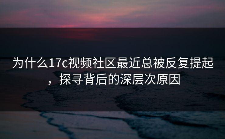 为什么17c视频社区最近总被反复提起，探寻背后的深层次原因