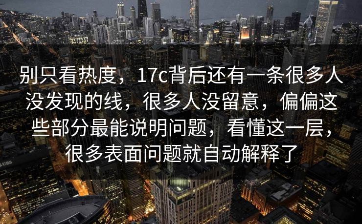 别只看热度，17c背后还有一条很多人没发现的线，很多人没留意，偏偏这些部分最能说明问题，看懂这一层，很多表面问题就自动解释了