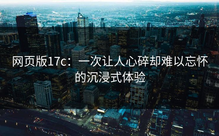 网页版17c：一次让人心碎却难以忘怀的沉浸式体验
