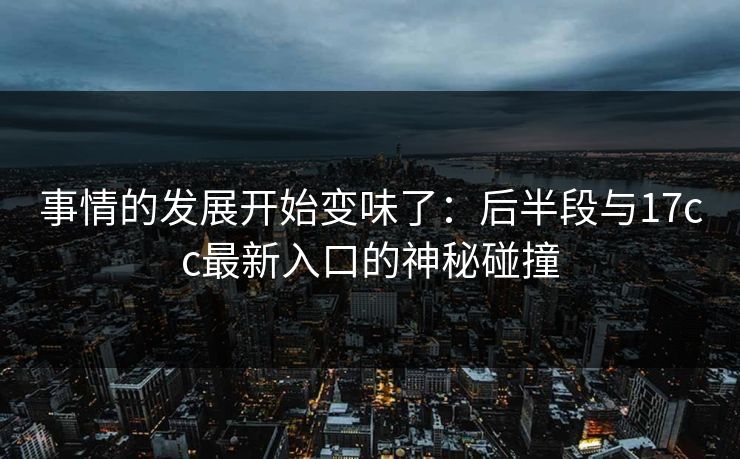 事情的发展开始变味了：后半段与17cc最新入口的神秘碰撞