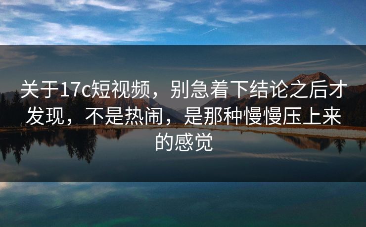 关于17c短视频，别急着下结论之后才发现，不是热闹，是那种慢慢压上来的感觉