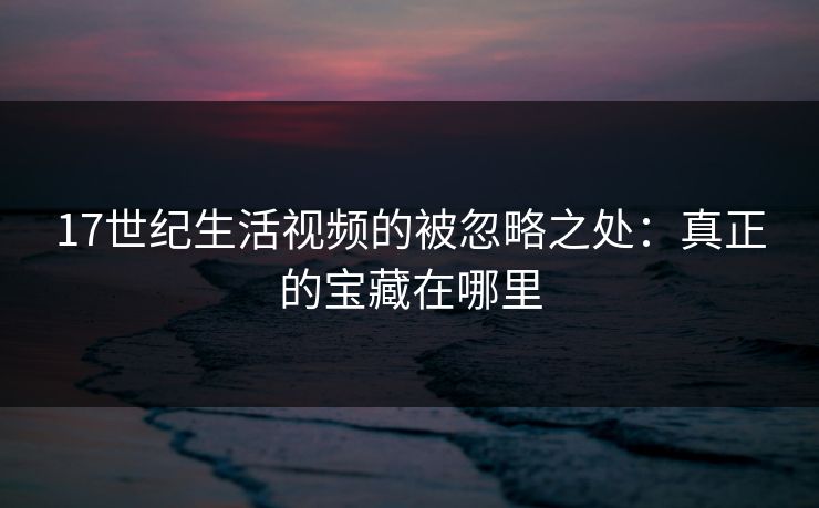 17世纪生活视频的被忽略之处：真正的宝藏在哪里