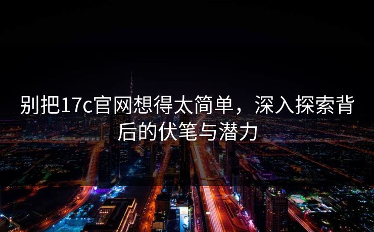 别把17c官网想得太简单，深入探索背后的伏笔与潜力