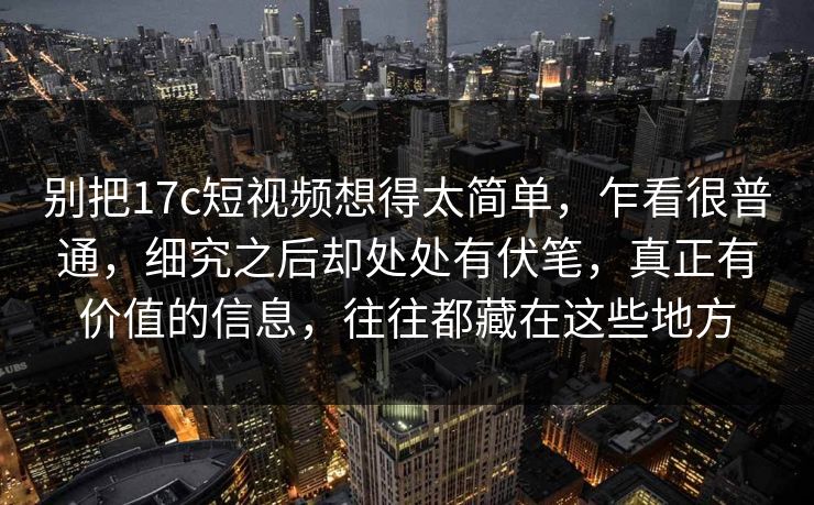 别把17c短视频想得太简单，乍看很普通，细究之后却处处有伏笔，真正有价值的信息，往往都藏在这些地方