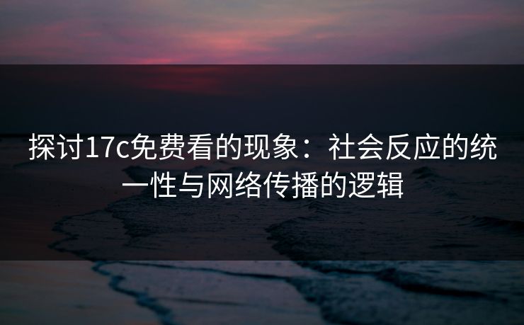 探讨17c免费看的现象:社会反应的统一性与网络传播的逻辑 探讨17c免费看的现象:社会反应的统一性与网络传播的逻辑