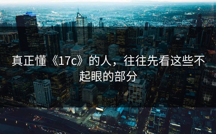 真正懂《17c》的人，往往先看这些不起眼的部分
