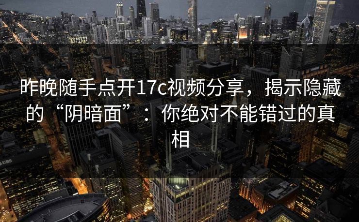 昨晚随手点开17c视频分享，揭示隐藏的“阴暗面”：你绝对不能错过的真相