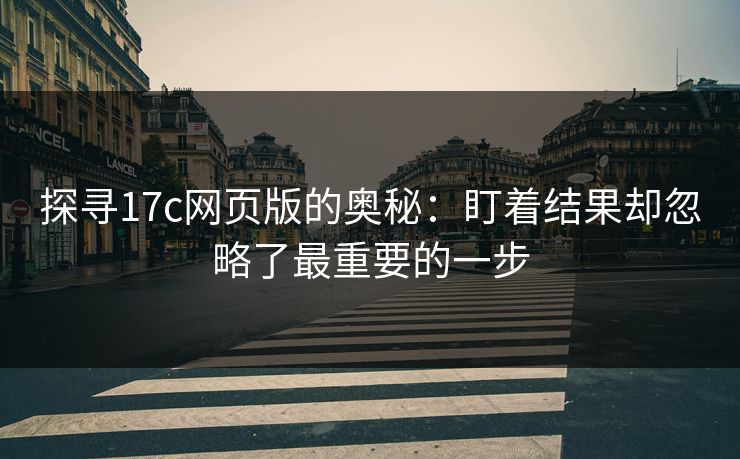 探寻17c网页版的奥秘：盯着结果却忽略了最重要的一步
