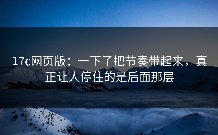 17c网页版：一下子把节奏带起来，真正让人停住的是后面那层